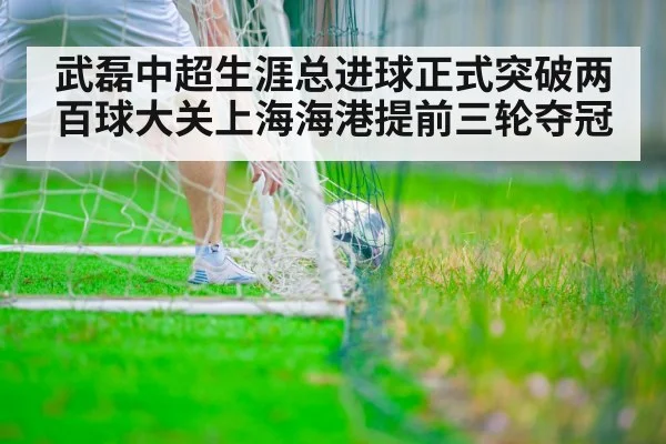 武磊中超生涯总进球正式突破两百球大关上海海港提前三轮夺冠