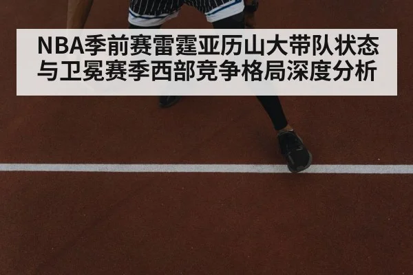 NBA季前赛雷霆亚历山大带队状态与卫冕赛季西部竞争格局深度分析 - kaiyun